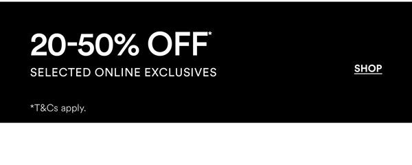 Shop 20-50% Off* Selected Online Exclusives