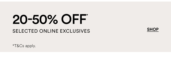 Shop 20-50% Off* Selected Online Exclusives