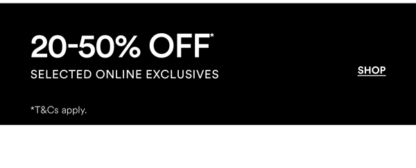 Shop 20-50% Off* Selected Online Exclusives