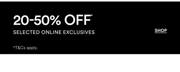 Shop 20-50% Off* Selected Online Exclusives