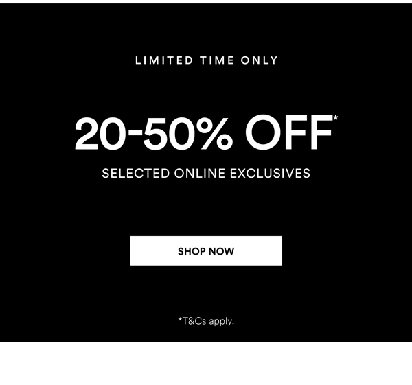 Shop 20-50% Off* Selected Online Exclusives