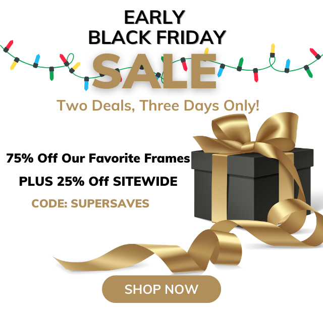 EARLY BLACK FRIDAY SALE Two Deals, Three Days Only | 75% OFF OUR FAVORITE FRAMES PLUS 25% OFF SITEWIDE | CODE: SUPERSAVES