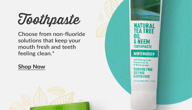 Toothpaste: Choose from non-fluoride solutions that keep your mouth fresh and teeth feeling clean.*