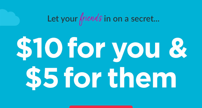 For every valid referral, you'll both score big. $5 off their first order of $50. And $10 just for you.