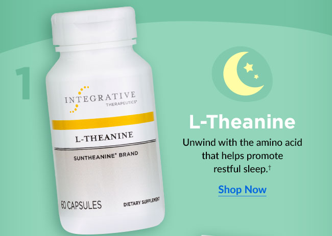 L-Theanine: Unwind with the amino acid that helps promote restful sleep.† Shop Now