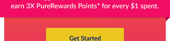 This year, earn 3X PureRewards Points* for every $1 spent. Get Started
