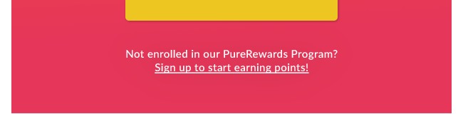 Not enrolled in our PureRewards program? Sign up to start earning points!