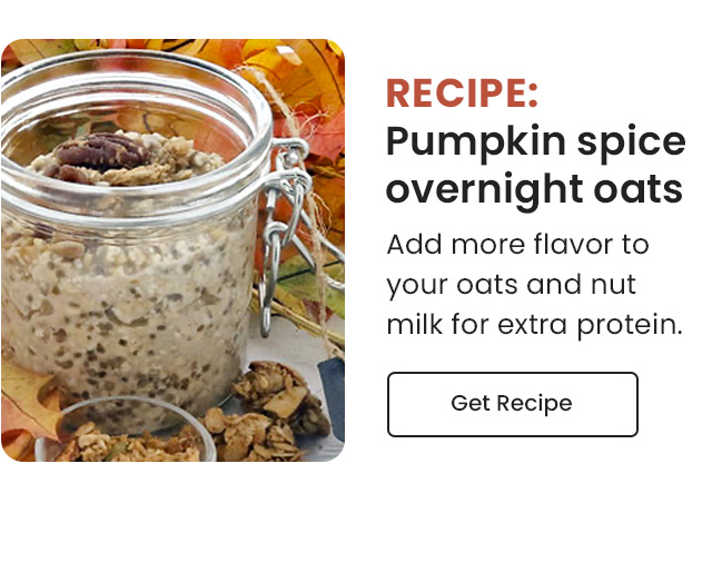 Pumpkin spice overnight oats: Add more flavor to your oats and nut milk for extra protein. View Recipe.