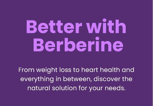 Better with berberine. From weight loss to heart health and everything in between, discover the natural solution for your needs.