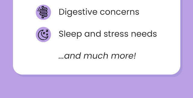 Digestive concerns. Sleep and stress needs…and much more!