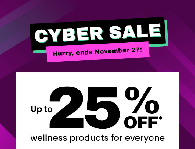 Cyber Sale. Hurry, ends November 27th! Up to 25% OFF* wellness products for everyone.