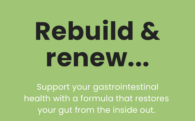 Rebuild & renew… Support your gastrointestinal health with a formula that restores your gut from the inside out.