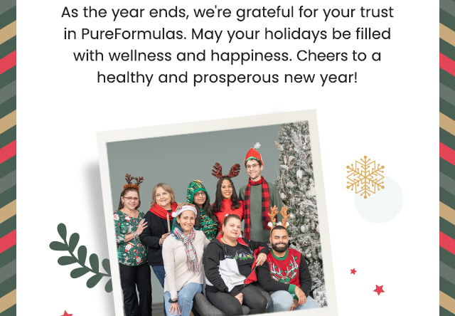 As the year ends, we're grateful for your trust in PureFormulas. May your holidays be filled with wellness and happiness. Cheers to a healthy and prosperous new year!