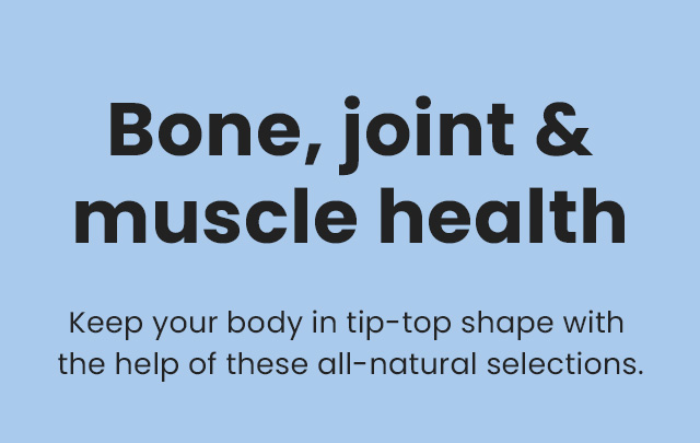 Bone, joint & muscle health. Keep your body in tip-top shape with the help of these all-natural selections.