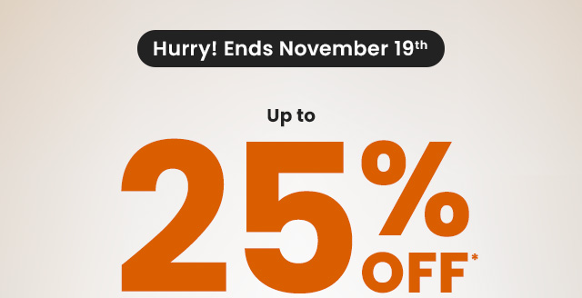Hurry! Ends November 19th. Up to 25% OFF*