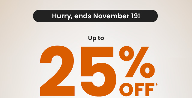 Hurry! Ends November 19th. Up to 25% OFF*