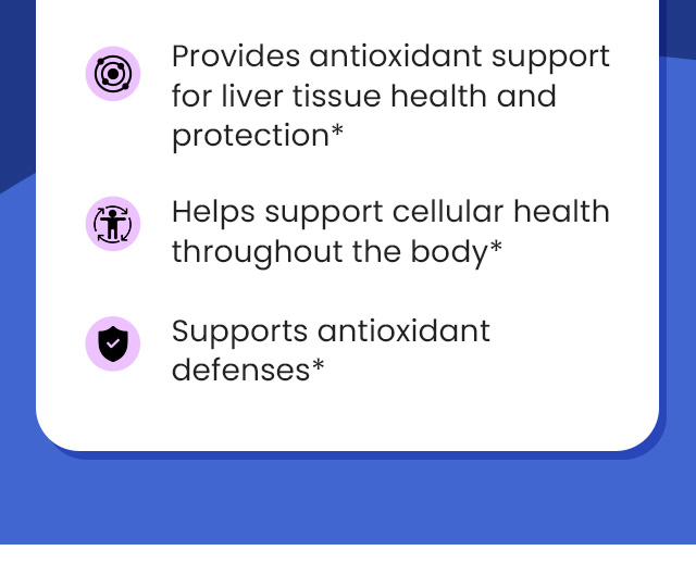 Provides antioxidant support for liver tissue health and protection.* Helps support cellular health throughout the body.* Supports antioxidant defenses.*