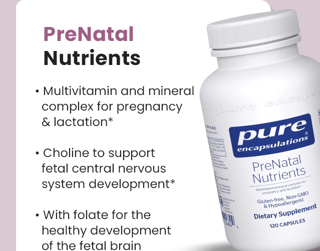 PreNatal Nutrients: Multivitamin and mineral complex for pregnancy and lactation.* Includes choline to support fetal central nervous system development.* With folate for the healthy development of the fetal brain and spinal cord.* Shop Now.