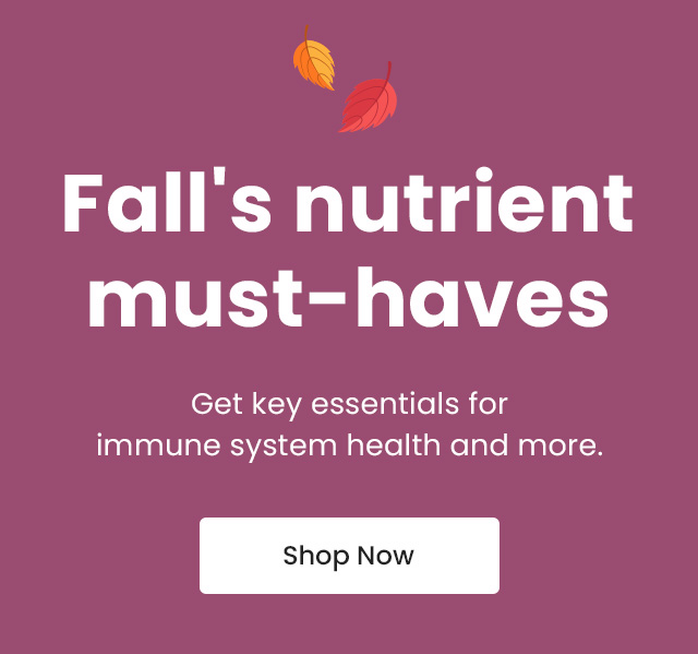 Fall's nutrient must-haves. Get key essentials for immune system health and more. Shop Now.