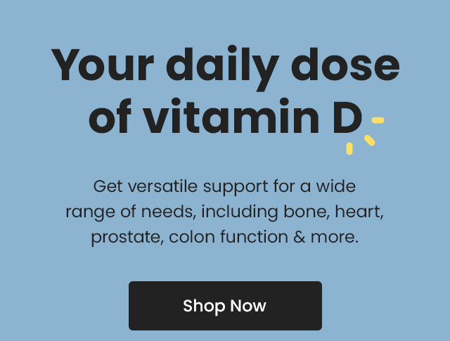 Your daily dose of vitamin D. Get versatile support for a wide range of needs, including bone, heart, prostate, colon function & more. Shop Now.