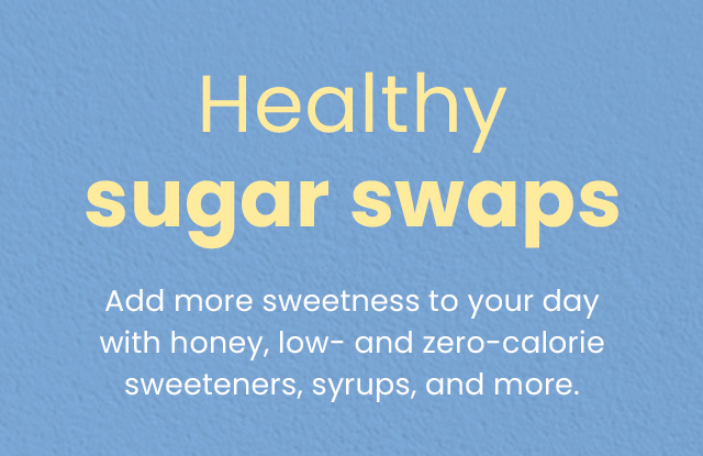 Healthy sugar swaps. Add more sweetness to your day with honey, low-and zero-calorie sweeteners, syrups, and more.