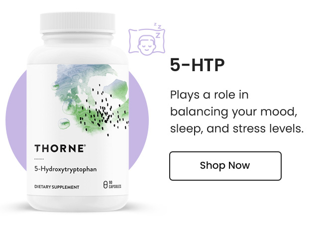 5-HTP: Plays a role in balancing your mood, sleep, and stress levels. Shop Now.