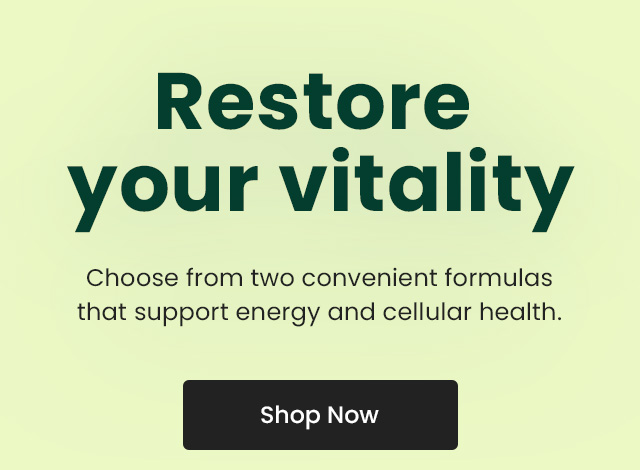 Restore your vitality. Choose from two convenient formulas that support energy and cellular health. Shop Now.