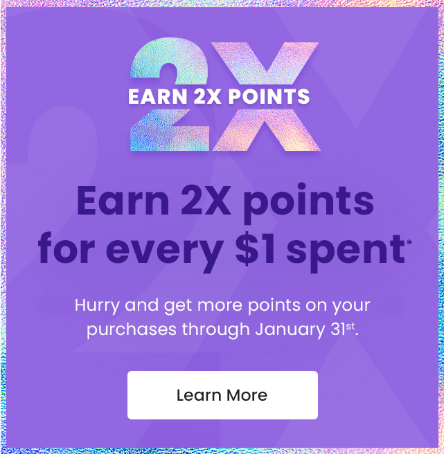 Earn 2X points for every $1 spent.* Hurry and get more points on your purchases through January 31st. Learn More.