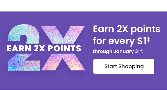 Double Rewards Event: Earn 2X points for every $1‡ through January 31st. Start shopping.