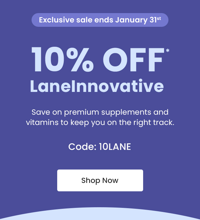 Exclusive sale ends January 31st. Save on premium supplements and vitamins to keep you on the right track. 10% OFF* all LaneInnovative products. Code: 10LANE. Shop Now.