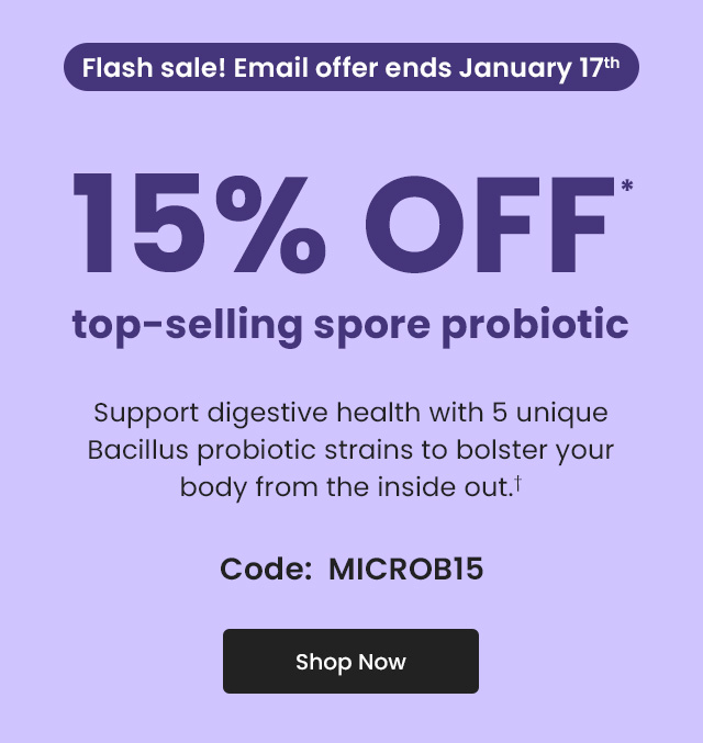 Flash sale! Email offer ends January 17th. 15% OFF* top-selling spore probiotic. Support digestive health with 5 unique Bacillus probiotic strains to bolster your body from the inside out.† Code: MICROB15. Shop Now.