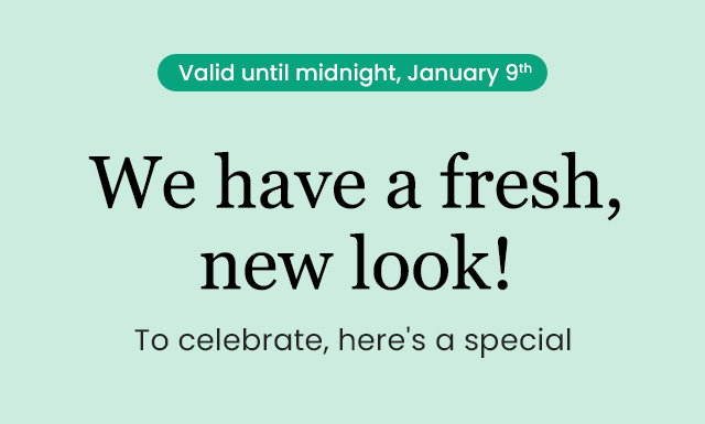 Valid until midnight, January 9th. We have a fresh, new look!