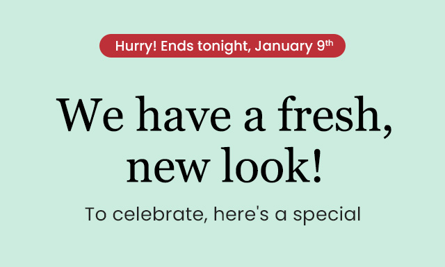 Hurry! Ends tonight, January 9th. We have a fresh, new look!