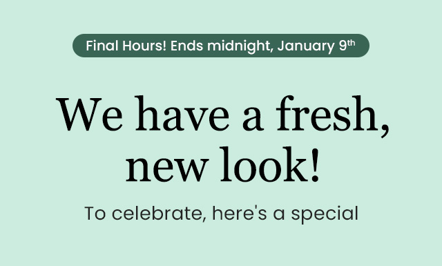 Final hours! Ends midnight, January 9th. We have a fresh, new look!