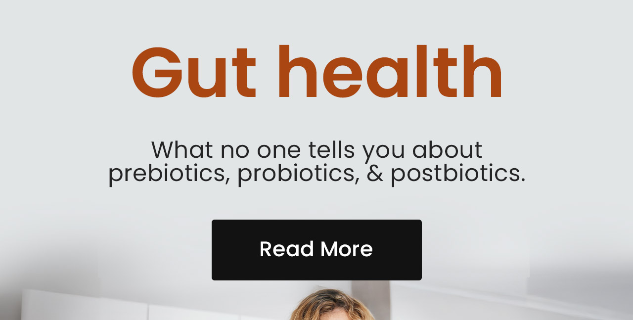 Gut Health: What no one tells you about prebiotics, probiotics, & postbiotics. Read more.
