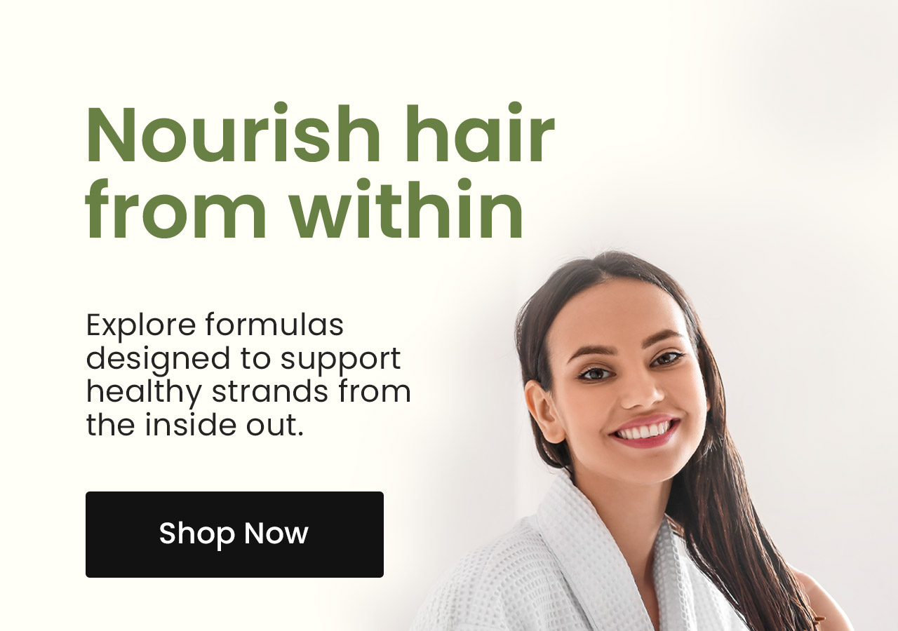 Nourish Hair from Within: Explore formulas designed to support healthy strands from the inside out. Shop Essential Supplements for Healthy Hair.