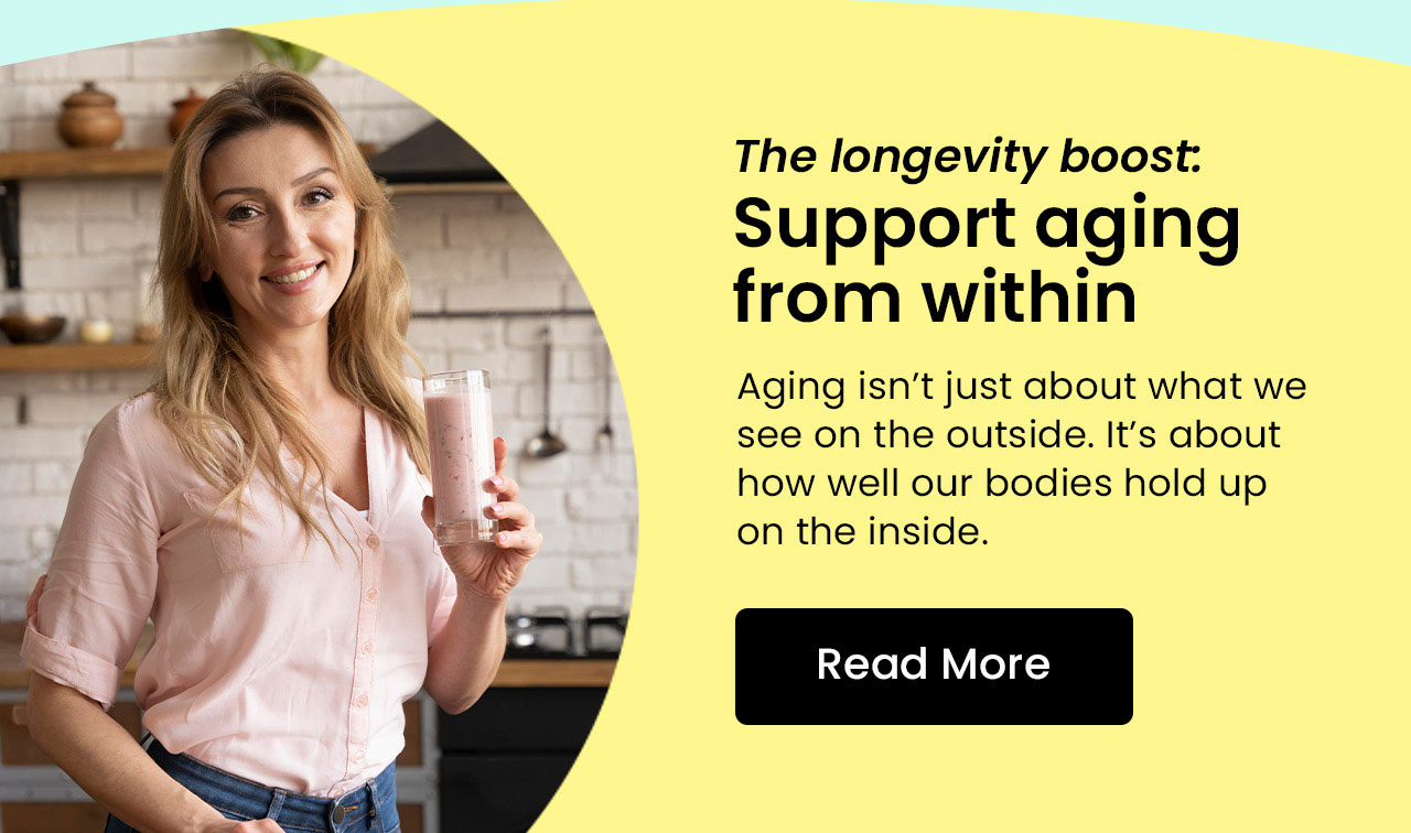 The Longevity Boost: 5 supplements to support aging from within. Aging isn’t just about what we see on the outside. It’s about how well our bodies hold up on the inside. Read more.