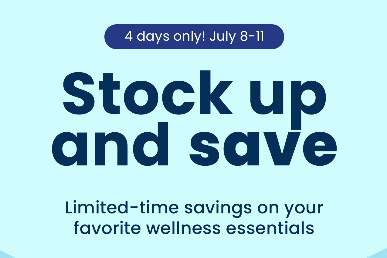 Stock up and save: Limited-time savings on your favorite wellness essentials. 4 days only! July 8–11.