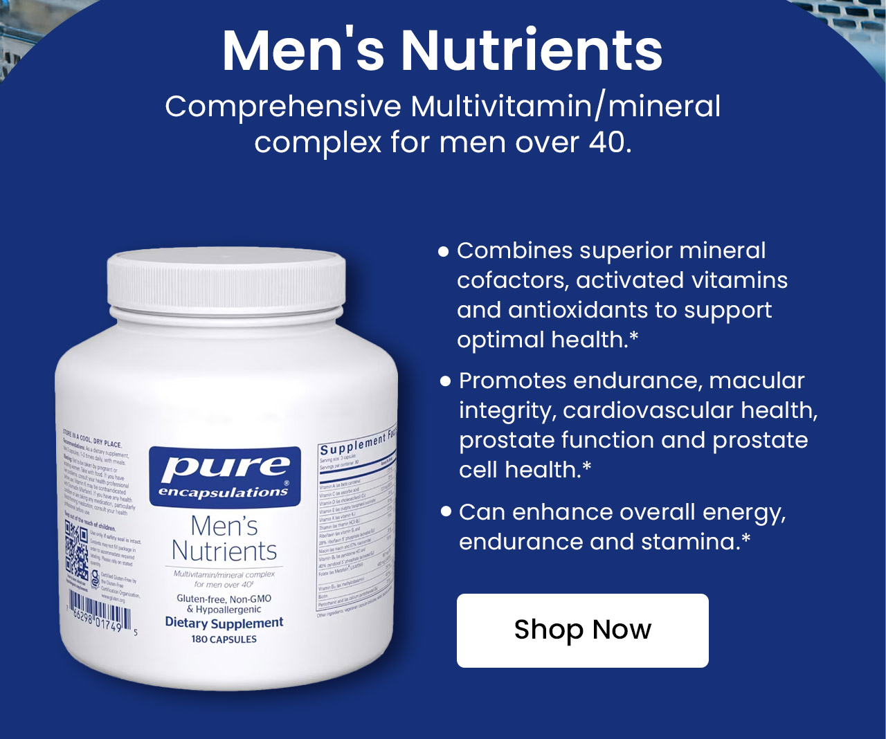 Men's Nutrients: Comprehensive Multivitamin/mineral complex for men over 40. Combines superior mineral cofactors, activated vitamins and antioxidants to support optimal health.* Promotes endurance, macular integrity, cardiovascular health, prostate function and prostate cell health.* Can enhance overall energy, endurance and stamina.* Shop Men's Nutrients by Pure Encapsulations®.