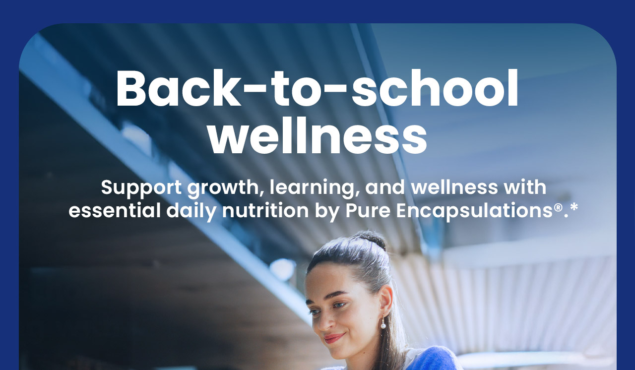 Back-to-school wellness: Support growth, learning, and wellness with essential daily nutrition by Pure Encapsulations®.*