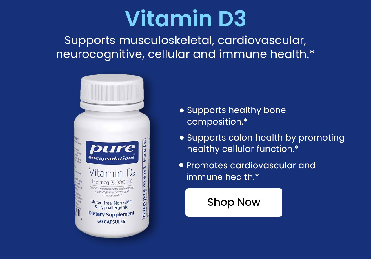 Vitamin D3: Supports musculoskeletal, cardiovascular, neurocognitive, cellular and immune health.* Supports healthy bone composition.* Supports colon health by promoting healthy cellular function.* Promotes cardiovascular and immune health.* Shop now.