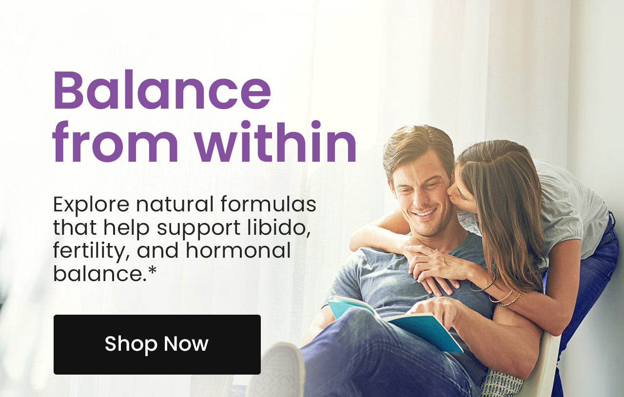 Balance from Within: Explore natural formulas that help support libido, fertility, and hormonal balance.* Shop Sexual Health.