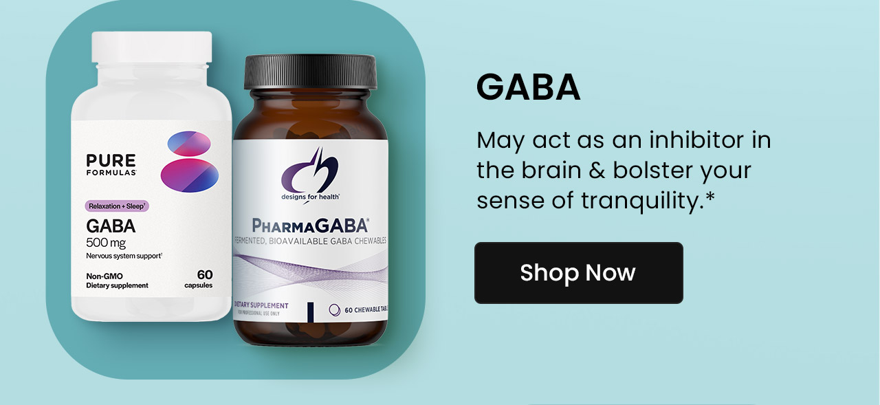 GABA: May act as an inhibitor in the brain & bolster your sense of tranquility.* Shop GABA.