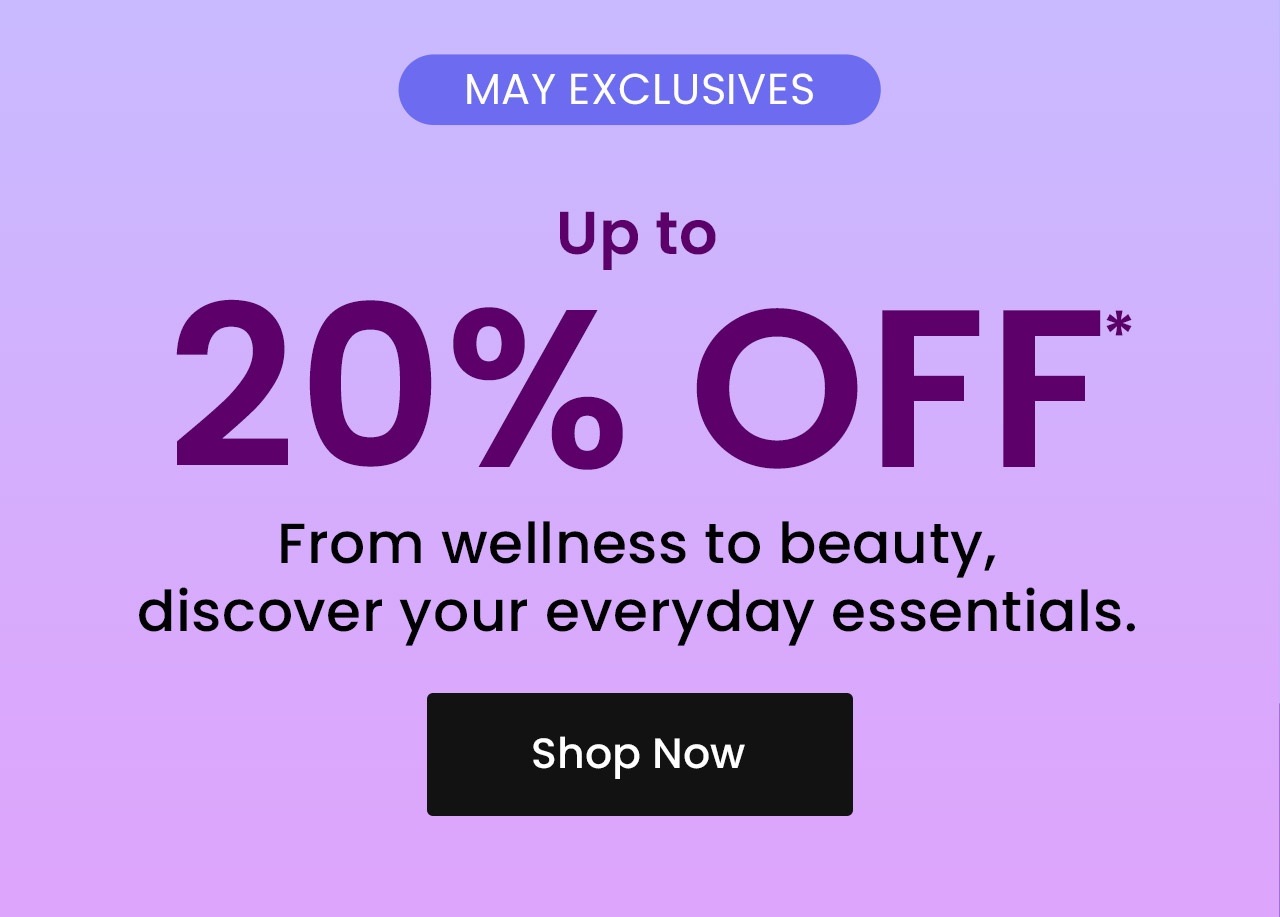MAY EXCLUSIVES: Up to 20% OFF.* From wellness to beauty, discover your everyday essentials. Shop now.