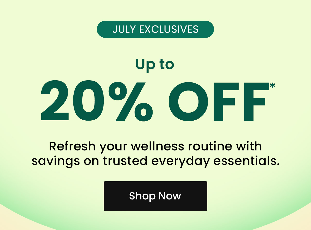 July Exclusives: Up to 20% off.* Refresh your wellness routine with savings on trusted everyday essentials. Shop now.