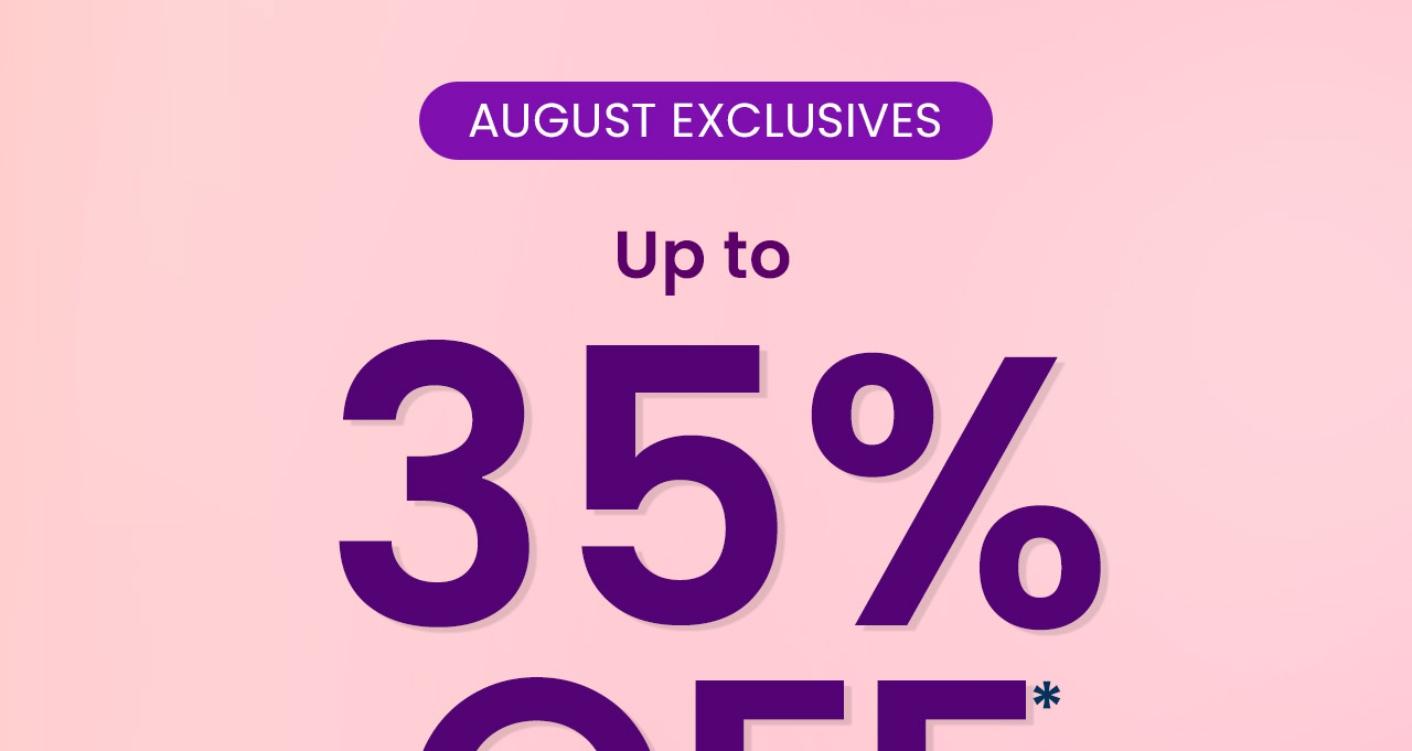AUGUST EXCLUSIVES: Up to 35% OFF.* Stock up and save on the everyday staples your routine depends on. Shop now.