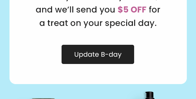Share your birthday with us and we'll send you $5 OFF for a treat on your special day. Update B-day.