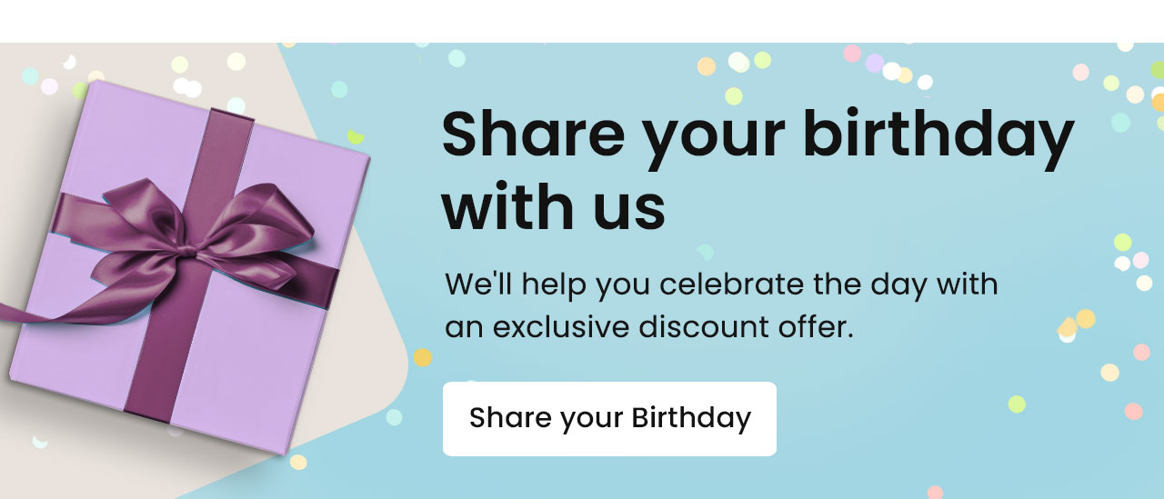 Share your birthday with us. We'll help you celebrate the day with an exclusive discount offer. Share your birthday.