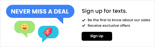 Never miss a deal. Sign up for texts. Be the first to know about our sales. Receive exclusive offers. Sign up.