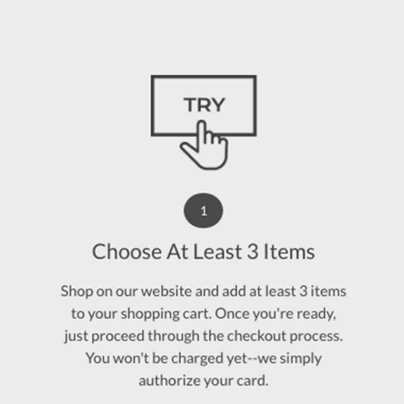 1. Choose at least 3 items to add to your cart, then proceed to checkout. You won't be charged yet. We will simply authorize your card.